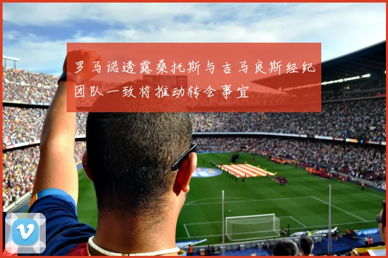 罗马诺透露桑托斯与吉马良斯经纪团队一致将推动转会事宜