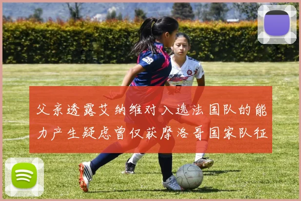父亲透露艾纳维对入选法国队的能力产生疑虑曾仅获摩洛哥国家队征召