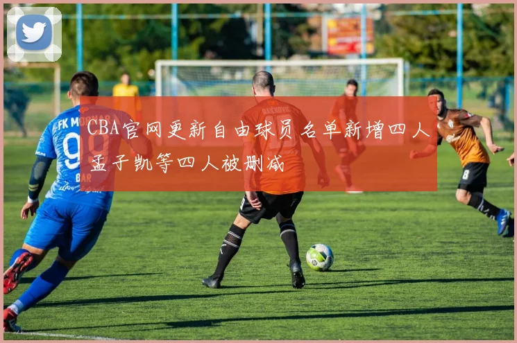 CBA官网更新自由球员名单新增四人孟子凯等四人被删减