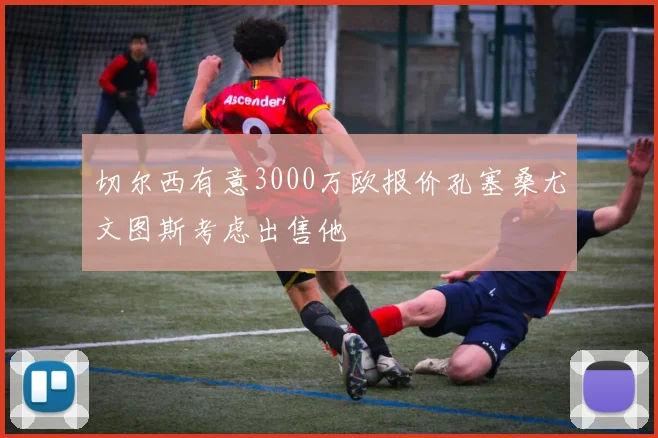 切尔西有意3000万欧报价孔塞桑尤文图斯考虑出售他