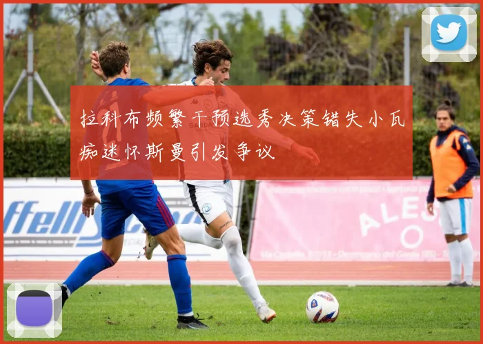 拉科布频繁干预选秀决策错失小瓦痴迷怀斯曼引发争议