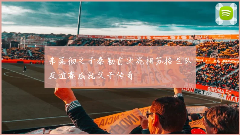 弗莱彻之子泰勒首次亮相苏格兰队友谊赛成就父子传奇