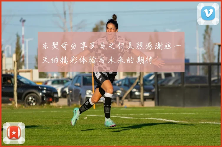 东契奇分享罗马之行美照感谢这一天的精彩体验与未来的期待