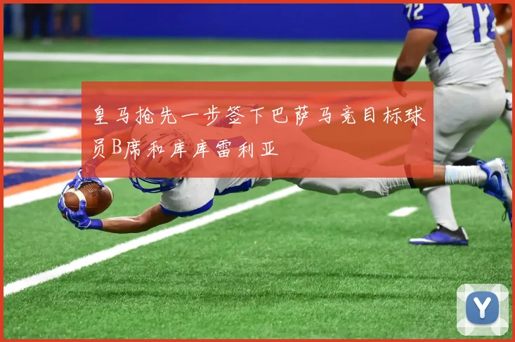 皇马抢先一步签下巴萨马竞目标球员B席和库库雷利亚
