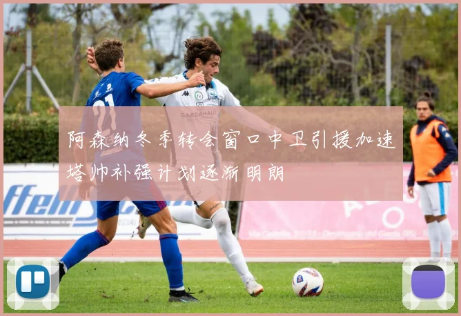 阿森纳冬季转会窗口中卫引援加速塔帅补强计划逐渐明朗