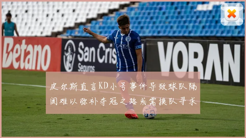 皮尔斯直言KD小号事件导致球队隔阂难以弥补夺冠之路或需换队寻求新机会