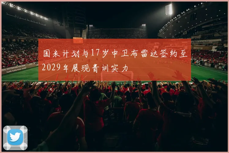 国米计划与17岁中卫布雷达签约至2029年展现青训实力