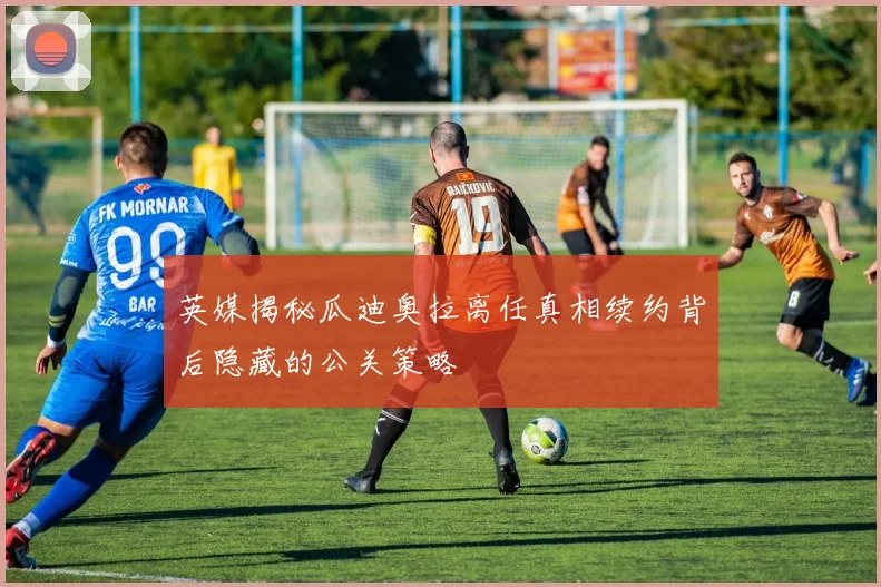 英媒揭秘瓜迪奥拉离任真相续约背后隐藏的公关策略