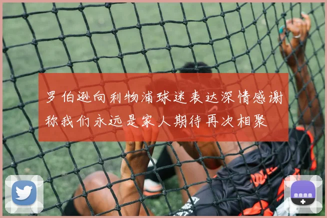 罗伯逊向利物浦球迷表达深情感谢称我们永远是家人期待再次相聚