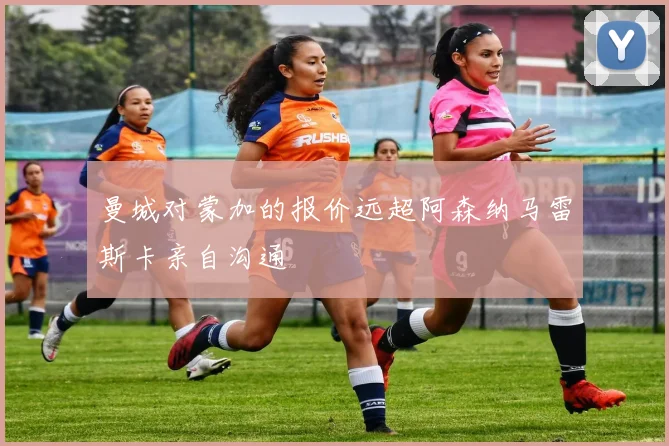曼城对蒙加的报价远超阿森纳马雷斯卡亲自沟通