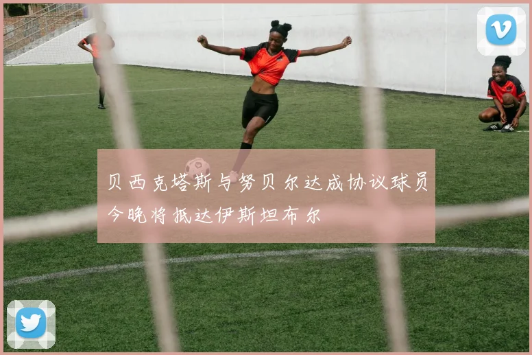 贝西克塔斯与努贝尔达成协议球员今晚将抵达伊斯坦布尔