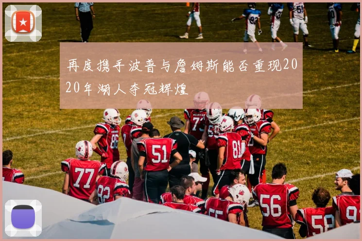 再度携手波普与詹姆斯能否重现2020年湖人夺冠辉煌