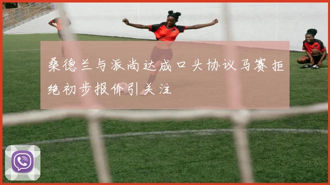 桑德兰与派尚达成口头协议马赛拒绝初步报价引关注