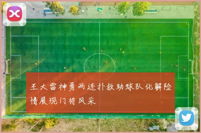 王大雷神勇两连扑救助球队化解险情展现门将风采