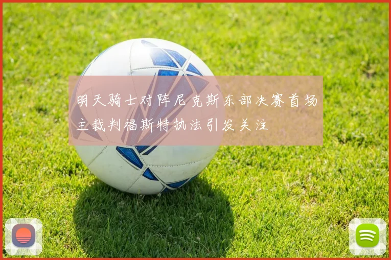 明天骑士对阵尼克斯东部决赛首场主裁判福斯特执法引发关注