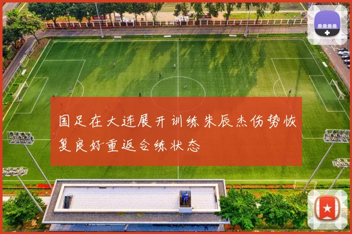 国足在大连展开训练朱辰杰伤势恢复良好重返合练状态