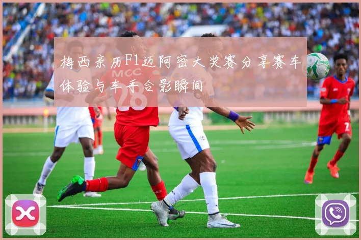 梅西亲历F1迈阿密大奖赛分享赛车体验与车手合影瞬间