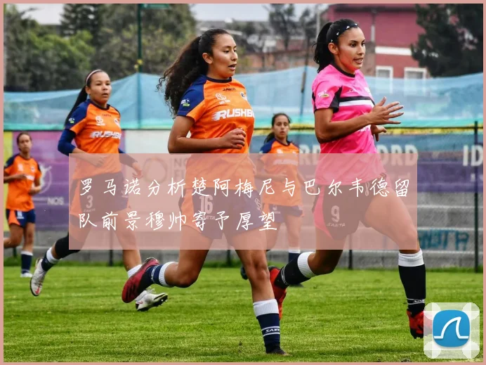 罗马诺分析楚阿梅尼与巴尔韦德留队前景穆帅寄予厚望