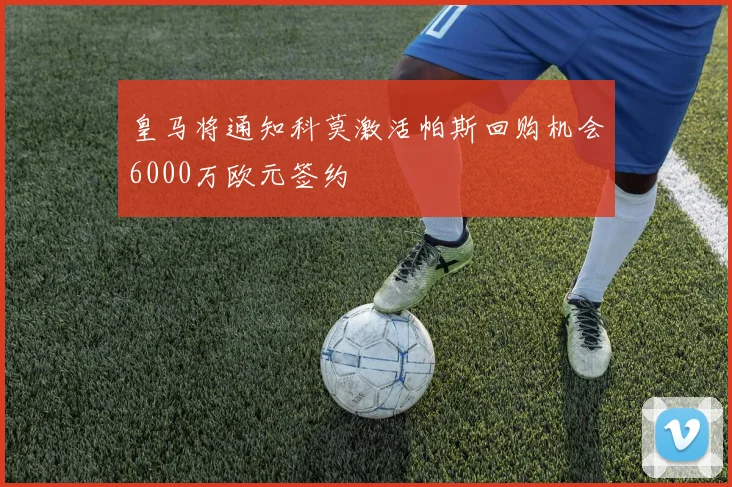 皇马将通知科莫激活帕斯回购机会6000万欧元签约