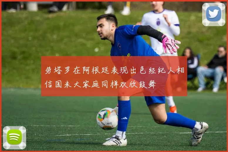 劳塔罗在阿根廷表现出色经纪人相信国米大家庭同样欢欣鼓舞