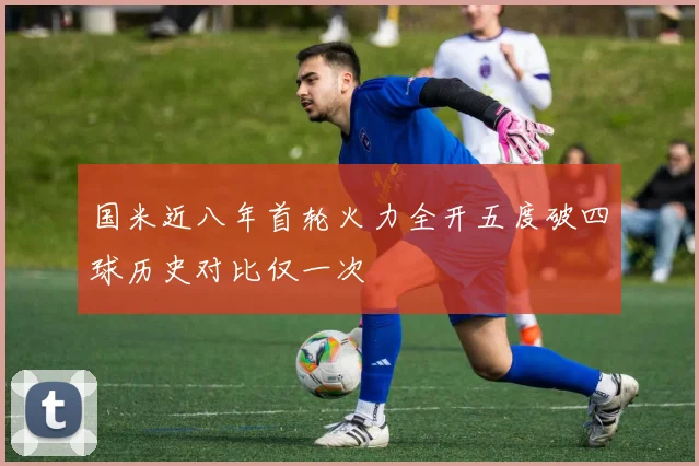 国米近八年首轮火力全开五度破四球历史对比仅一次